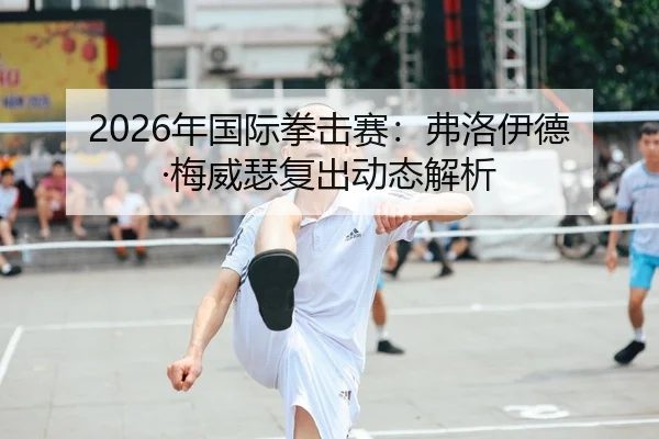 2026年国际拳击赛：弗洛伊德·梅威瑟复出动态解析