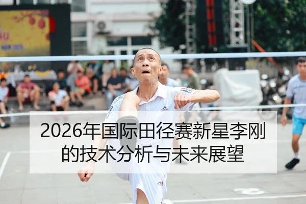 2026年国际田径赛新星李刚的技术分析与未来展望
