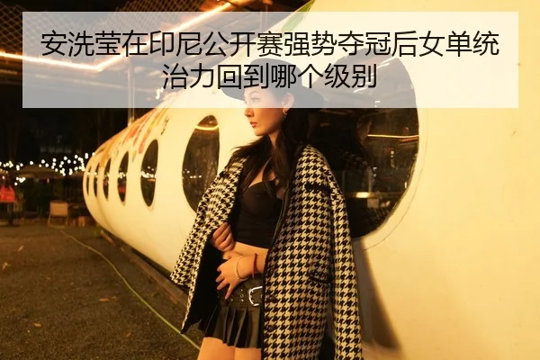 安洗莹在印尼公开赛强势夺冠后女单统治力回到哪个级别