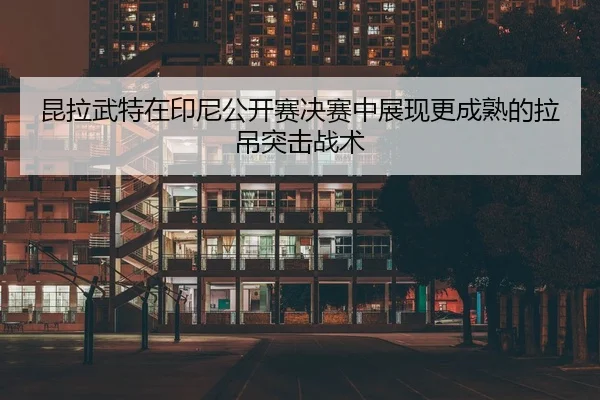 昆拉武特在印尼公开赛决赛中展现更成熟的拉吊突击战术