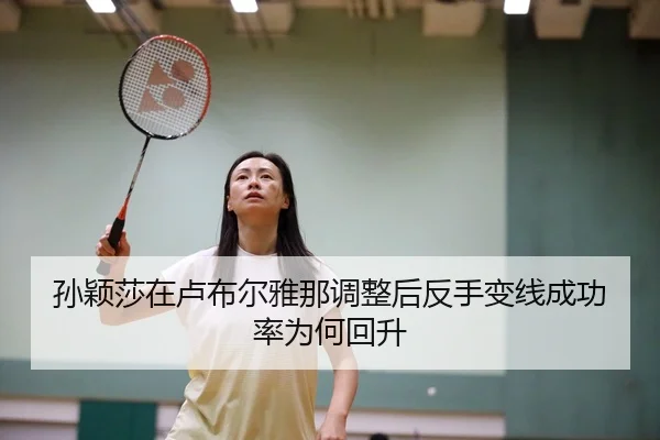 孙颖莎在卢布尔雅那调整后反手变线成功率为何回升