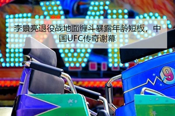 李景亮退役战地面缠斗暴露年龄短板，中国UFC传奇谢幕