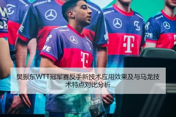 樊振东WTT冠军赛反手新技术应用效果及与马龙技术特点对比分析