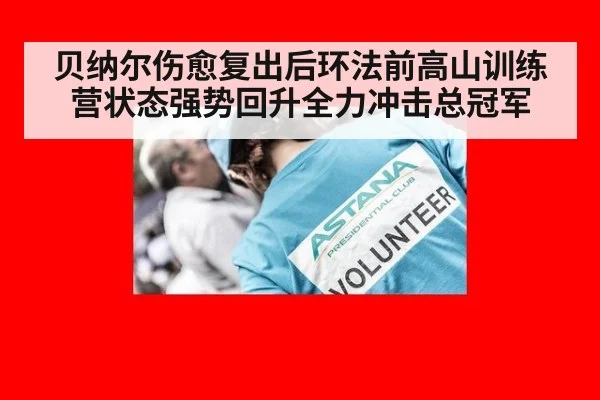 贝纳尔伤愈复出后环法前高山训练营状态强势回升全力冲击总冠军