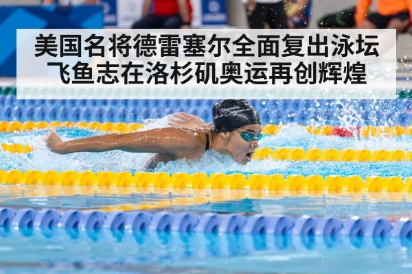 美国名将德雷塞尔全面复出泳坛飞鱼志在洛杉矶奥运再创辉煌