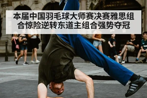 本届中国羽毛球大师赛决赛雅思组合惊险逆转东道主组合强势夺冠