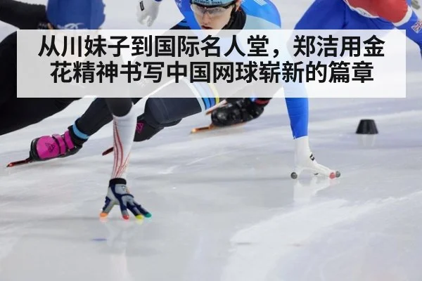 从川妹子到国际名人堂，郑洁用金花精神书写中国网球崭新的篇章