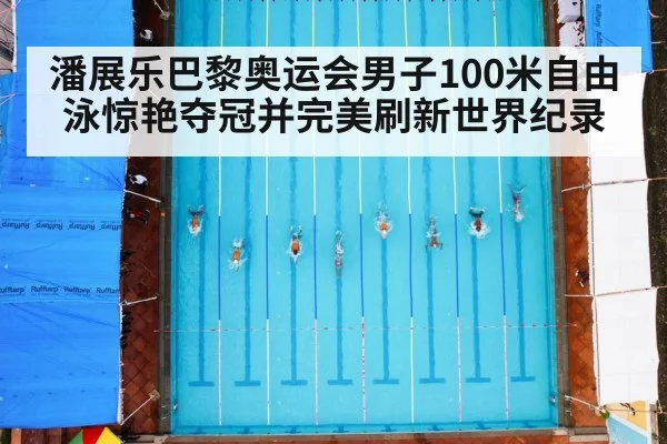 潘展乐巴黎奥运会男子100米自由泳惊艳夺冠并完美刷新世界纪录