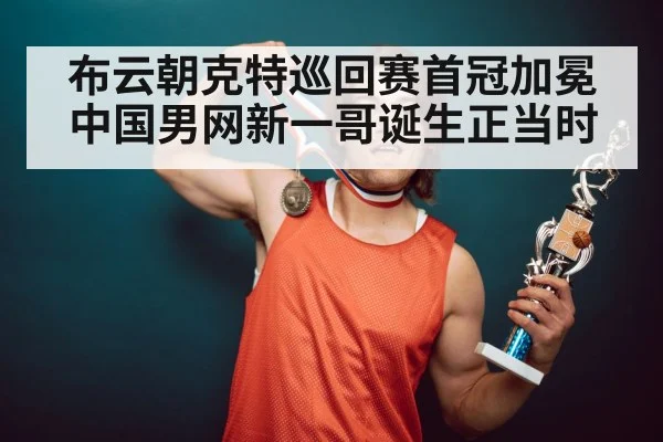 布云朝克特巡回赛首冠加冕 中国男网新一哥诞生正当时